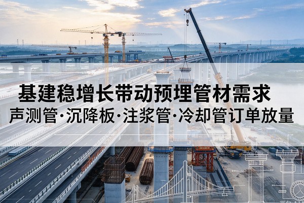 甘谷基建稳增长带动预埋监测管材需求,声测管、沉降板、注浆管订单持续放量