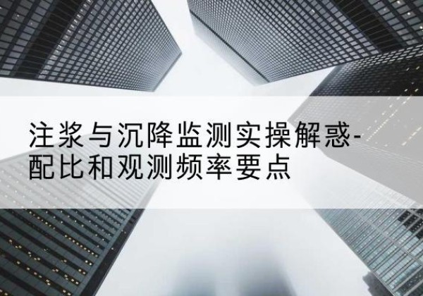 甘谷水泥浆配比不当会不会造成注浆管堵管？-注浆与沉降监测实操解惑-配比和观测频率要点